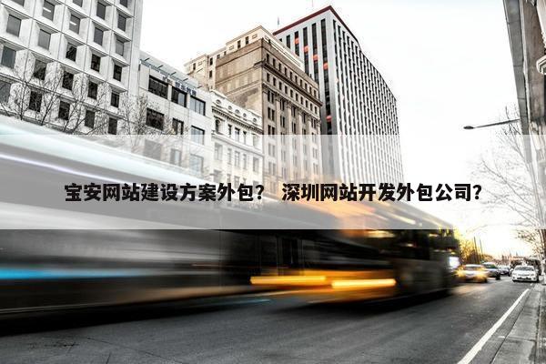宝安网站建设方案外包？ 深圳网站开发外包公司？