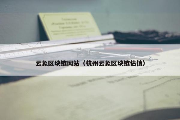 云象区块链网站（杭州云象区块链估值）