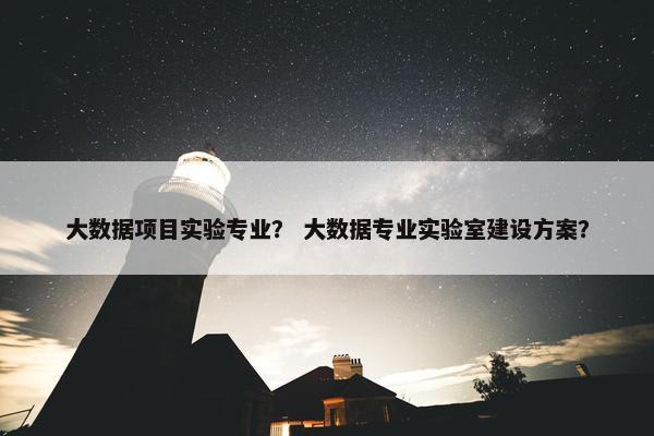 大数据项目实验专业？ 大数据专业实验室建设方案？