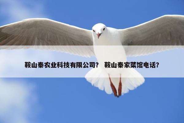 鞍山秦农业科技有限公司？ 鞍山秦家菜馆电话？