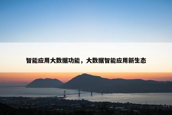 智能应用大数据功能，大数据智能应用新生态
