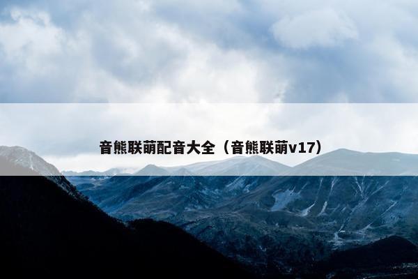 音熊联萌配音大全（音熊联萌v17）