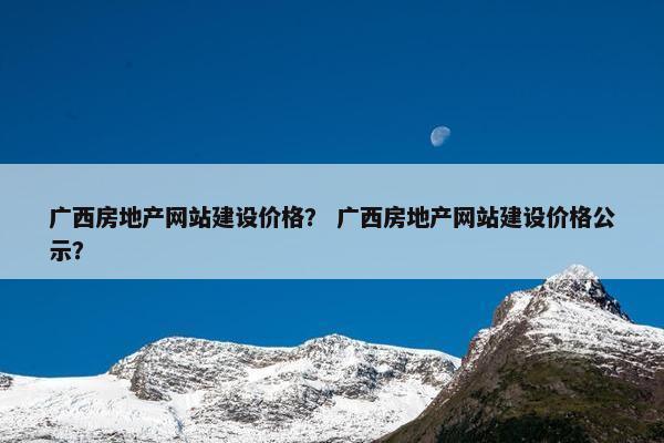 广西房地产网站建设价格？ 广西房地产网站建设价格公示？