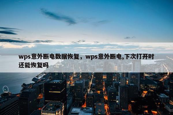 wps意外断电数据恢复，wps意外断电,下次打开时还能恢复吗