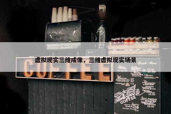 虚拟现实三维成像，三维虚拟现实场景