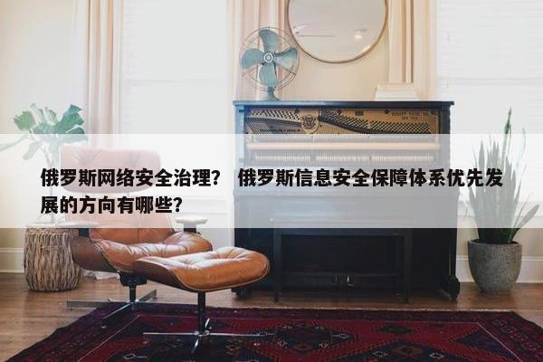 俄罗斯网络安全治理？ 俄罗斯信息安全保障体系优先发展的方向有哪些？