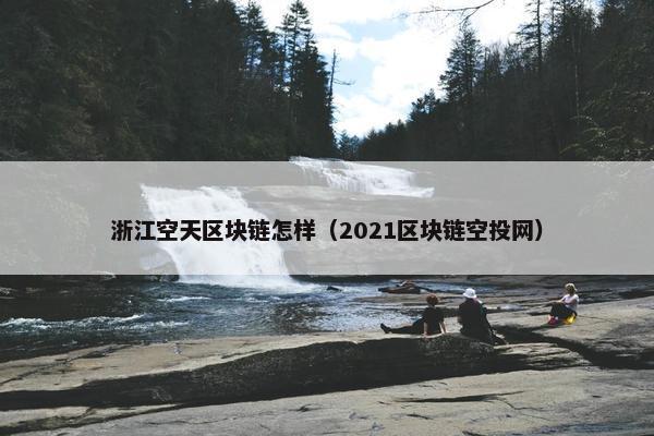 浙江空天区块链怎样（2021区块链空投网）