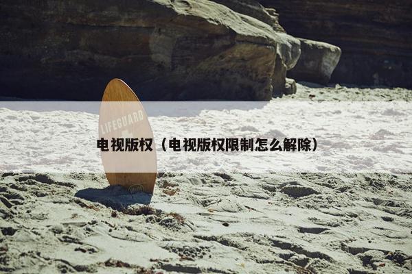 电视版权（电视版权限制怎么解除）