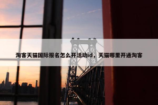 淘客天猫国际报名怎么开活动id，天猫哪里开通淘客