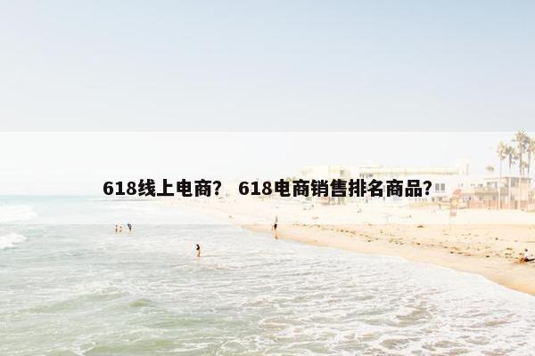 618线上电商？ 618电商销售排名商品？