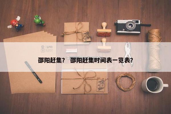邵阳赶集？ 邵阳赶集时间表一览表？