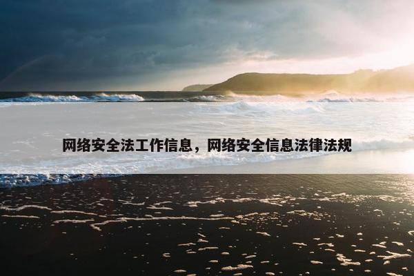 网络安全法工作信息，网络安全信息法律法规