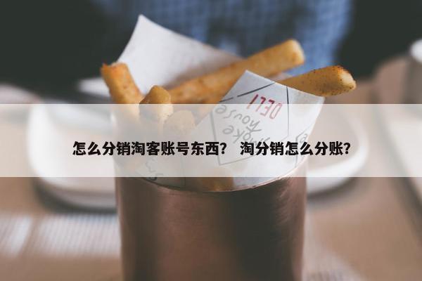 怎么分销淘客账号东西？ 淘分销怎么分账？