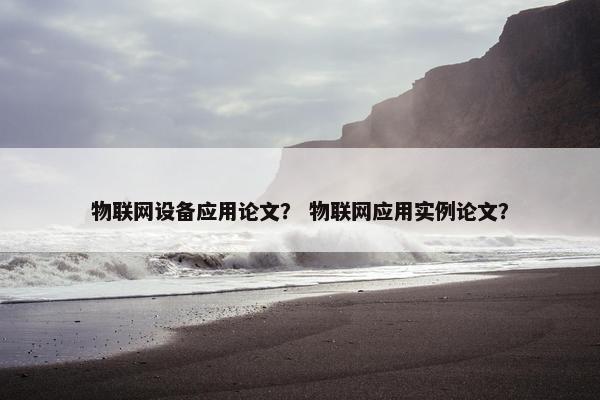 物联网设备应用论文？ 物联网应用实例论文？
