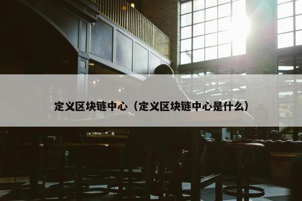 定义区块链中心（定义区块链中心是什么）