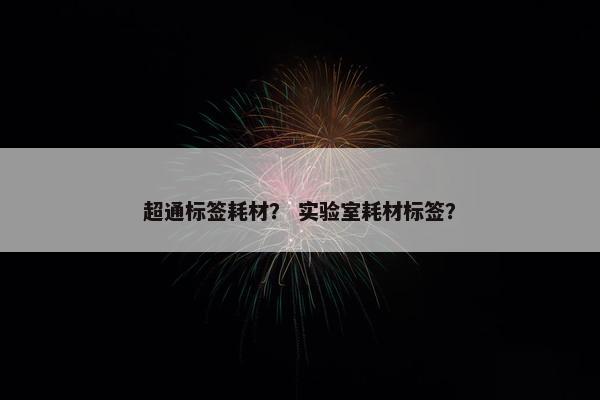 超通标签耗材？ 实验室耗材标签？