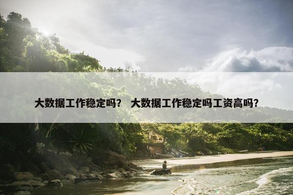 大数据工作稳定吗？ 大数据工作稳定吗工资高吗？
