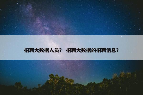 招聘大数据人员？ 招聘大数据的招聘信息？