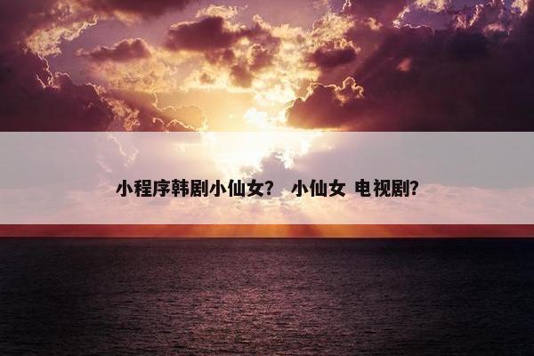 小程序韩剧小仙女？ 小仙女 电视剧？