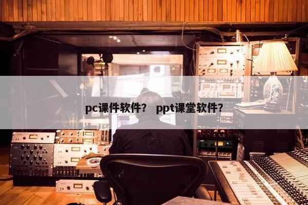 pc课件软件？ ppt课堂软件？