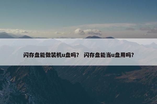 闪存盘能做装机u盘吗？ 闪存盘能当u盘用吗？