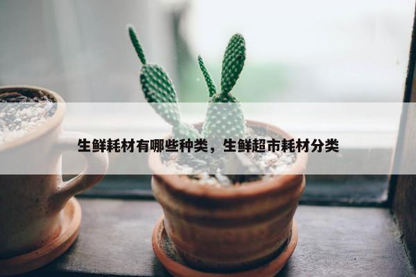 生鲜耗材有哪些种类，生鲜超市耗材分类