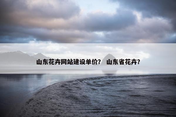山东花卉网站建设单价？ 山东省花卉？