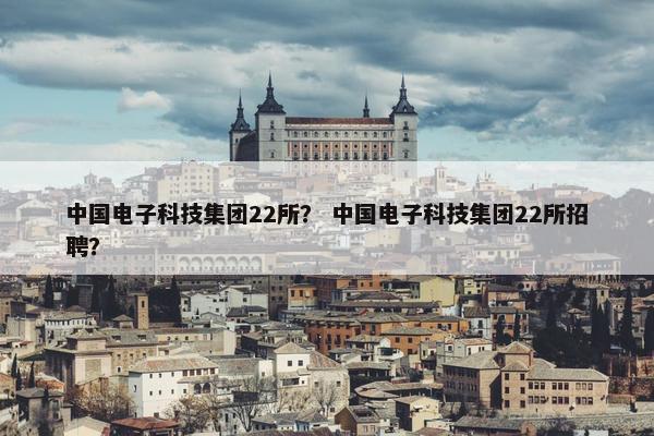 中国电子科技集团22所？ 中国电子科技集团22所招聘？