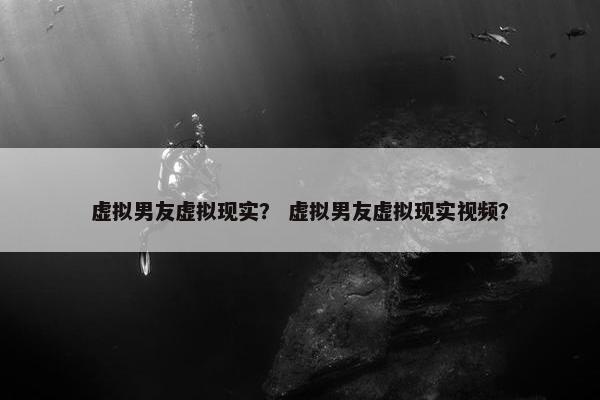 虚拟男友虚拟现实？ 虚拟男友虚拟现实视频？