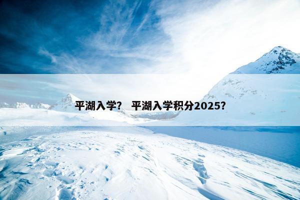 平湖入学？ 平湖入学积分2025？