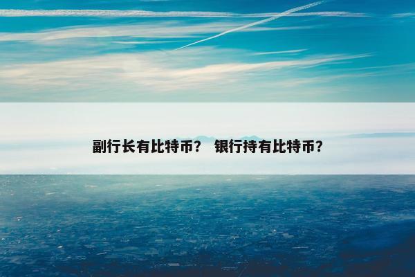副行长有比特币？ 银行持有比特币？