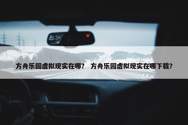 方舟乐园虚拟现实在哪？ 方舟乐园虚拟现实在哪下载？