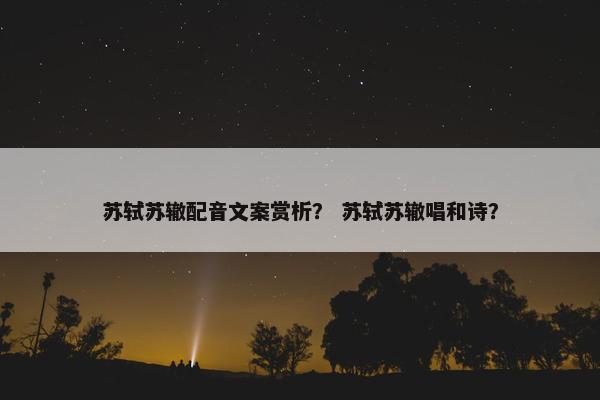 苏轼苏辙配音文案赏析？ 苏轼苏辙唱和诗？