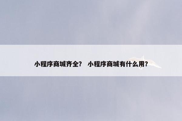 小程序商城齐全？ 小程序商城有什么用？