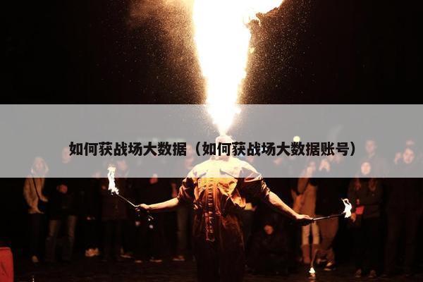 如何获战场大数据（如何获战场大数据账号）