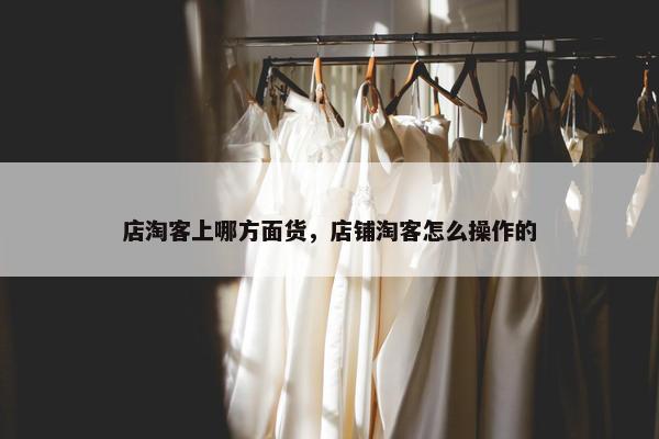 店淘客上哪方面货，店铺淘客怎么操作的