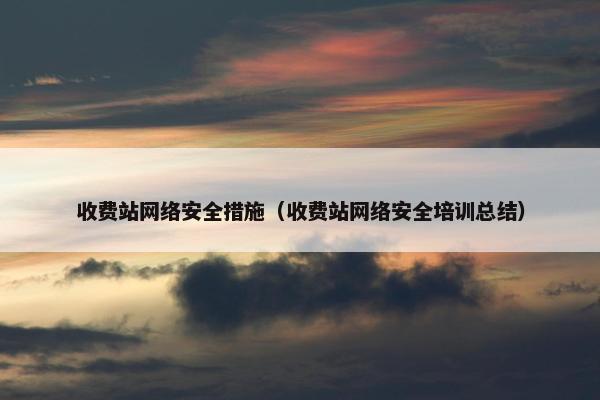 收费站网络安全措施（收费站网络安全培训总结）