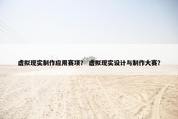 虚拟现实制作应用赛项？ 虚拟现实设计与制作大赛？