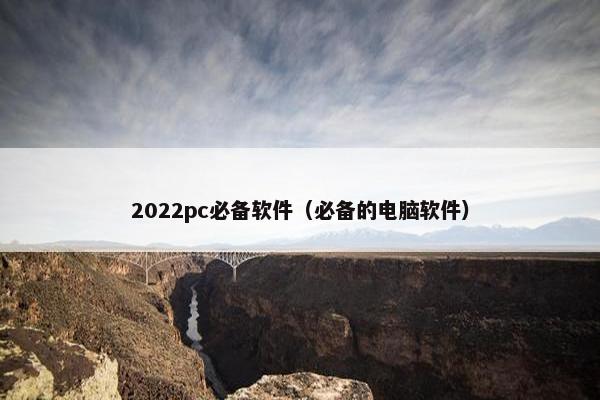 2022pc必备软件（必备的电脑软件）