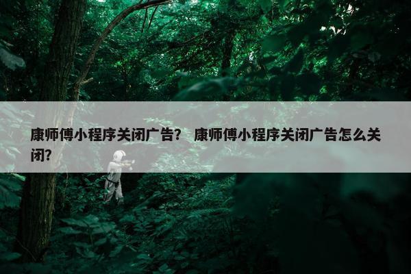 康师傅小程序关闭广告？ 康师傅小程序关闭广告怎么关闭？