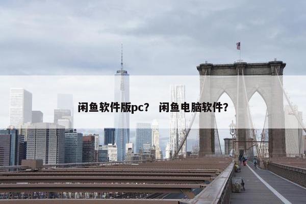 闲鱼软件版pc？ 闲鱼电脑软件？