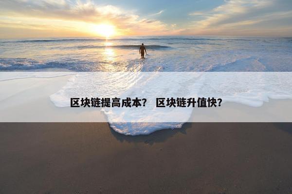 区块链提高成本？ 区块链升值快？