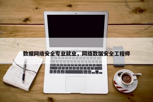 数据网络安全专业就业，网络数据安全工程师