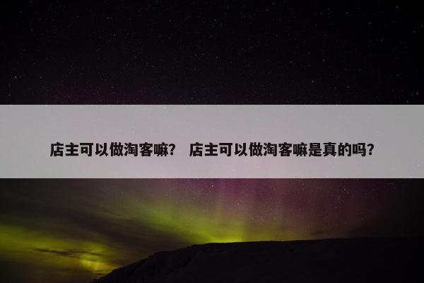 店主可以做淘客嘛？ 店主可以做淘客嘛是真的吗？