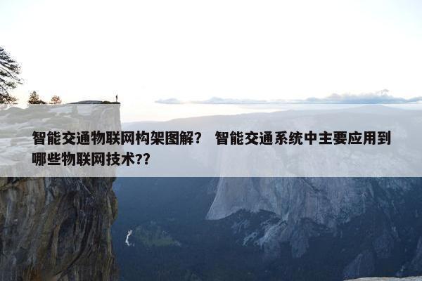 智能交通物联网构架图解？ 智能交通系统中主要应用到哪些物联网技术?？