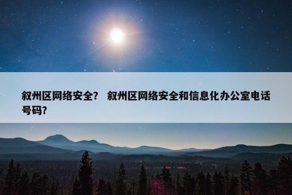 叙州区网络安全？ 叙州区网络安全和信息化办公室电话号码？