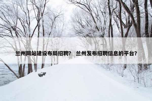 兰州网站建设布局招聘？ 兰州发布招聘信息的平台？
