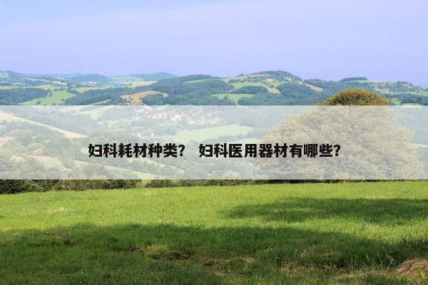 妇科耗材种类？ 妇科医用器材有哪些？