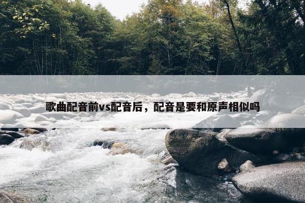 歌曲配音前vs配音后，配音是要和原声相似吗