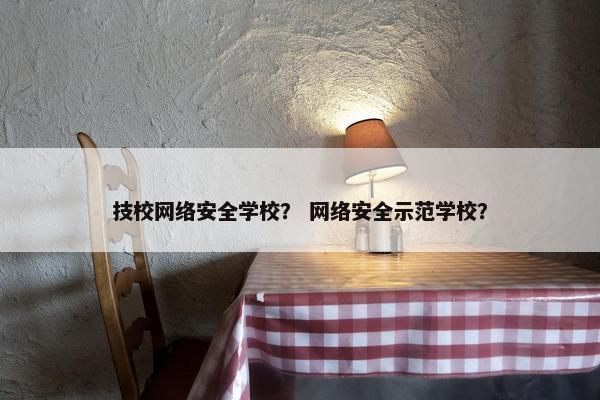 技校网络安全学校？ 网络安全示范学校？